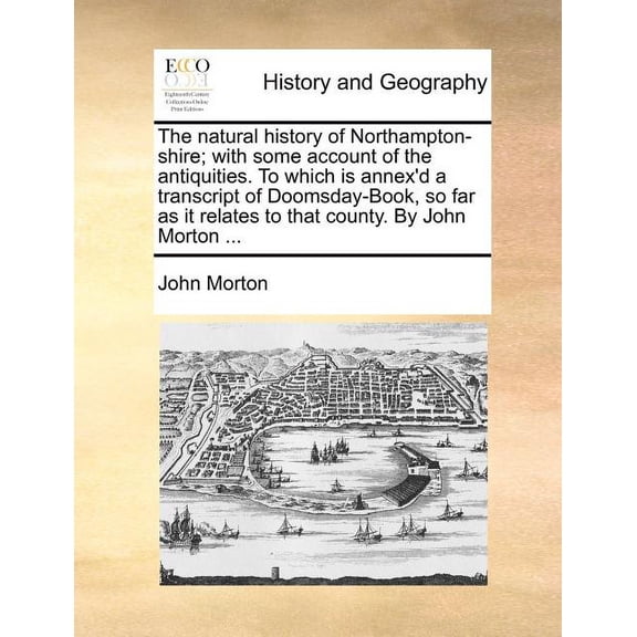 The natural history of Northampton-shire; with some account of the antiquities. To which is annex'd a transcript of Doomsday-Book, so far as it relates to that county. By John Morton ... (Paperback)