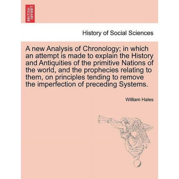 A new Analysis of Chronology; in which an attempt is made to explain the History and Antiquities of the primitive Nations of the world, and the prophecies relating to them, on principles tending to re