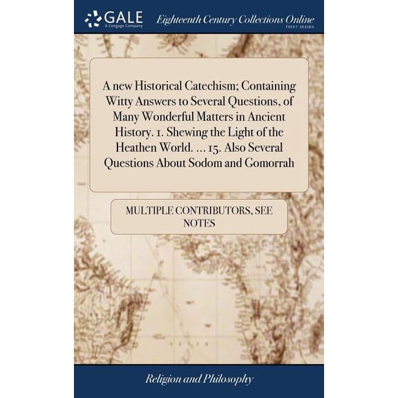 A new Historical Catechism; Containing Witty Answers to Several Questions, of Many Wonderful Matters in Ancient History. 1. Shewing the Light of the Heathen World. ... 15. Also Several Questions About