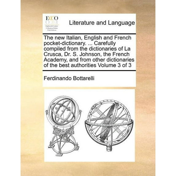 The new Italian, English and French pocket-dictionary. ... Carefully compiled from the dictionaries of La Crusca, Dr. S. Johnson, the French Academy, and from other dictionaries of the best authoritie