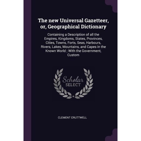 The new Universal Gazetteer, or, Geographical Dictionary : Containing a Description of all the Empires, Kingdoms, States, Provinces, Cities, Towns, Forts, Seas, Harbours, Rivers, Lakes, Mountains, and Capes in the Known World; With the Government, Custom (Paperback)