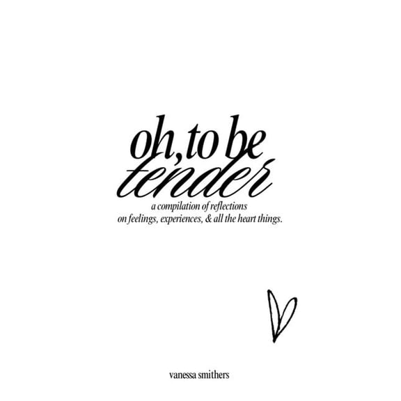 oh, to be tender: a compilation of reflections on feelings, experiences, & all the heart things, (Paperback)