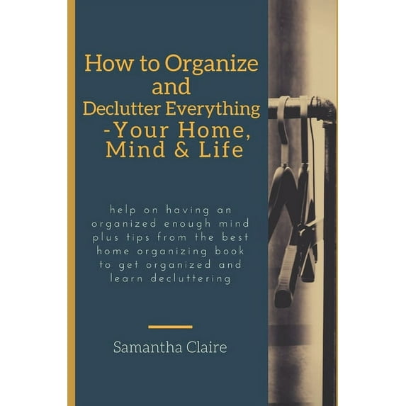 how to organize and declutter everything-- your home, mind & life: Help on having an organized enough mind plus tips, (Paperback)
