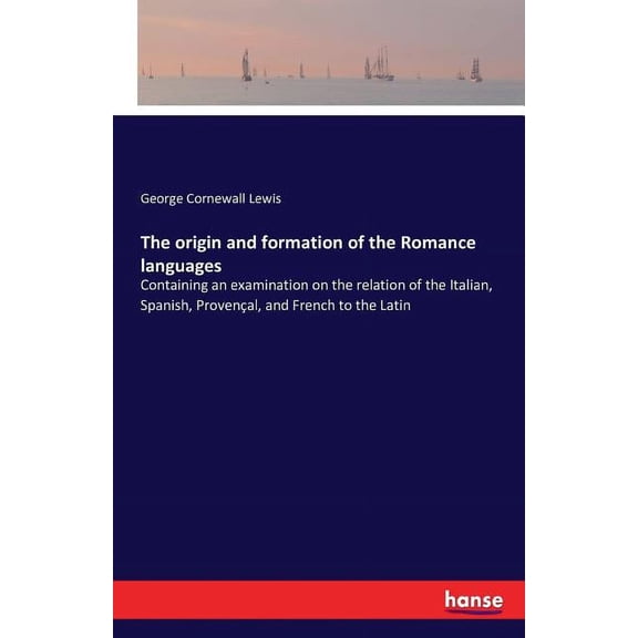 The origin and formation of the Romance languages: Containing an examination on the relation of the Italian, Spanish, Pr, (Paperback)