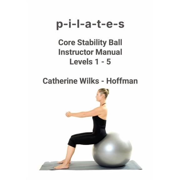 p-i-l-a-t-e-s Core Stability Ball Instructor Manual Levels 1 - 5, (Paperback)
