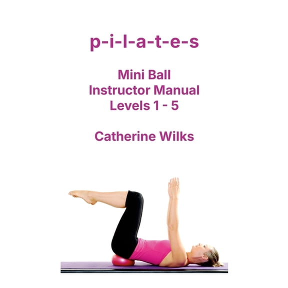 p-i-l-a-t-e-s Mini Ball Instructor Manual - Levels 1 - 5, (Paperback)