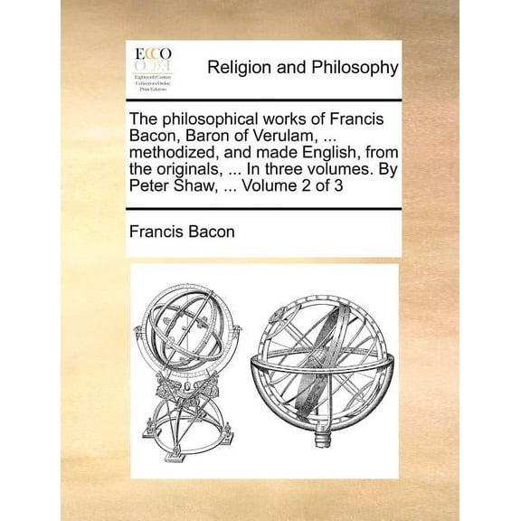 The philosophical works of Francis Bacon, Baron of Verulam, ... methodized, and made English, from the originals, ... In three volumes. By Peter Shaw, ... Volume 2 of 3 (Paperback)