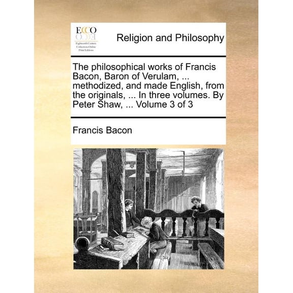 The philosophical works of Francis Bacon, Baron of Verulam, ... methodized, and made English, from the originals, ... In three volumes. By Peter Shaw, ... Volume 3 of 3 (Paperback)