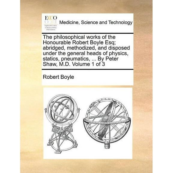 The philosophical works of the Honourable Robert Boyle Esq; abridged, methodized, and disposed under the general heads of physics, statics, pneumatics, ... By Peter Shaw, M.D. Volume 1 of 3 (Paperback
