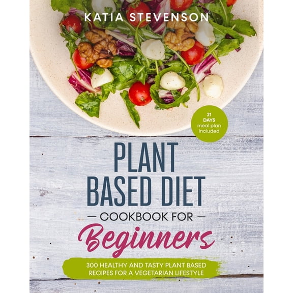 plant based diet cookbook for beginners: 300 healthy and tasty plant based recipes for a vegetarian lifestyle. 21 days Meal plan included (Paperback)