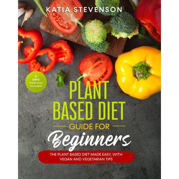 plant based diet guide for beginners: the plant based diet made easy, with vegan and vegetarian tips (Paperback) by Katia Stevenson
