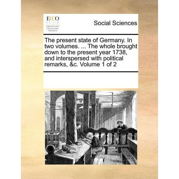 The present state of Germany. In two volumes. ... The whole brought down to the present year 1738, and interspersed with political remarks, &c. Volume 1 of 2 (Paperback)