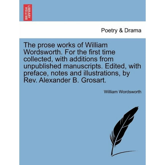 The prose works of William Wordsworth. For the first time collected, with additions from unpublished manuscripts. Edited, with preface, notes and illustrations, by Rev. Alexander B. Grosart. (Paperbac