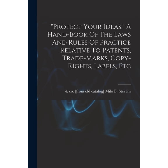 "protect Your Ideas." A Hand-book Of The Laws And Rules Of Practice Relative To Patents, Trade-marks, Copy-rig, (Paperback)