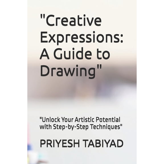 "Creative Expressions: A Guide to Drawing" "Unlock Your Artistic Potential with Step-by-Step Techniques&q, (Paperback)