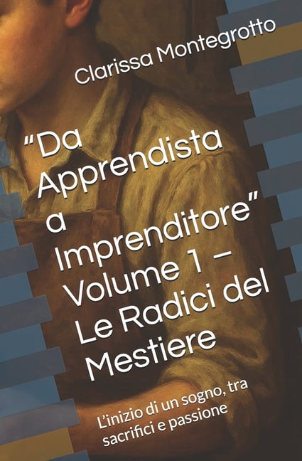 "Da Apprendista a Imprenditore" Volume 1 - Le Radici del Mestiere: L'inizio di un sogno, tra sacrifici e passione, (Paperback)