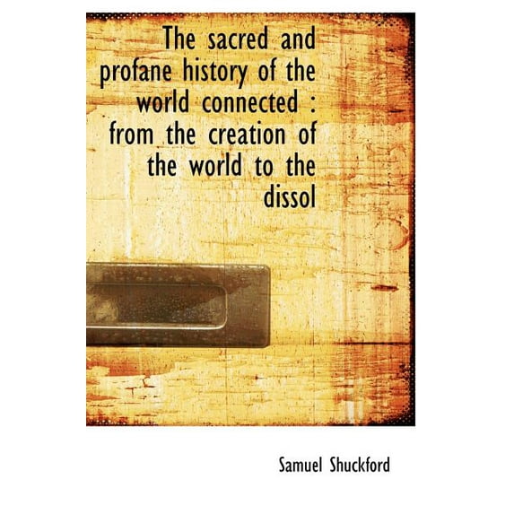 The sacred and profane history of the world connected: from the creation of the world to the dissol Hardcover 111797975X 9781117979755 Samuel Shuckford