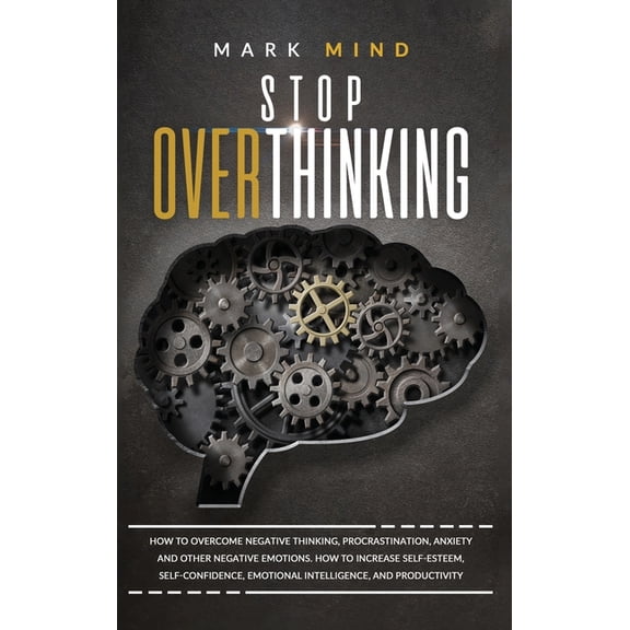 stop overthinking: Stop Overthinking: How to Overcome Negative Thinking, Procrastination, Anxiety, and Other Negative Emotions. How to Increase Self-Esteem, Self-Confidence, Emotional Intelligence and