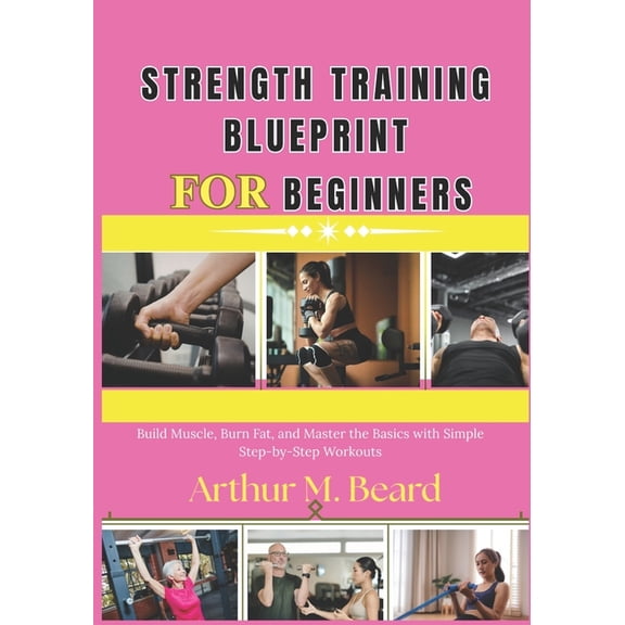 strength training blueprint for beginners: Build Muscle, Burn Fat, and Master the Basics with Simple Step-by-Step Workou, (Paperback)
