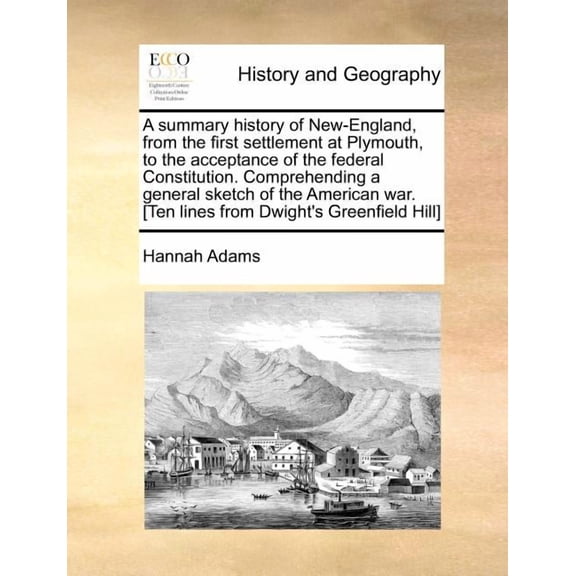 A summary history of New-England, from the first settlement at Plymouth, to the acceptance of the federal Constitution. Comprehending a general sketch of the American war. [Ten lines from Dwight's Gre