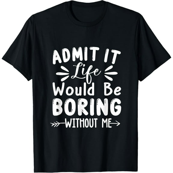 t-shirt Admit It Life Would Be Boring Without Me Funny Saying T-Shirt mens，black，women，funny，men，journey，Crew Neck, Short Sleeve,printing
