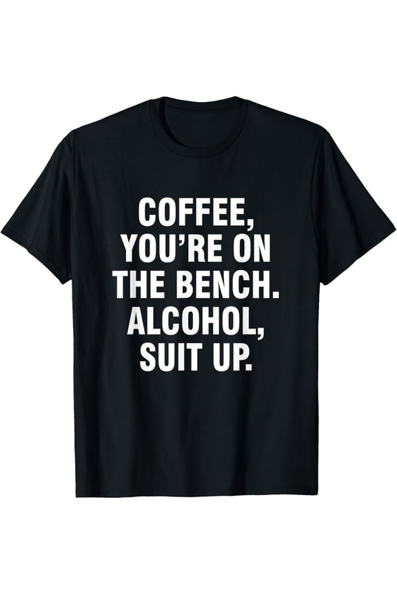 t-shirt Coffee you're on the bench Alcohol suit up T-Shirt mens t shirt,black,women,funny,misfits,men,journey