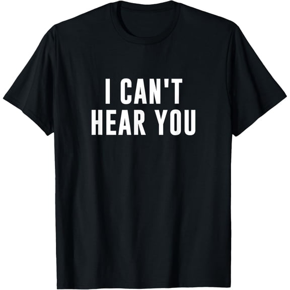 t-shirt I Can't Hear You T-Shirt.