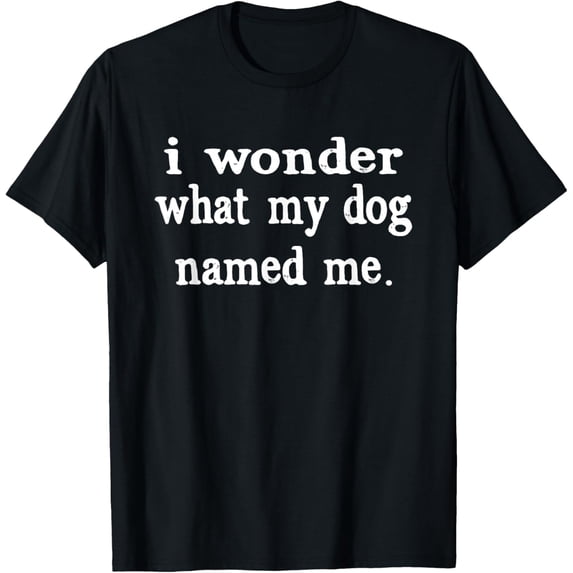 t-shirt I Wonder What My Dog Named Me Funny Pet Sayings T-Shirt mens t shirt,black,women,funny,misfits,men,journey