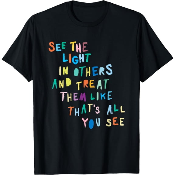 t-shirt See The Light In Others Encouraging Positive Message T-Shirt mens t shirt,black,women,funny,misfits,men,journey