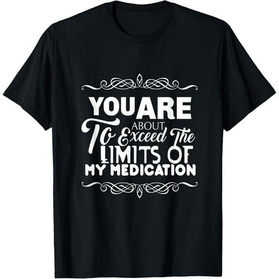 t-shirt You Are About To Exceed The Limits Of My Medication T-Shirt T-Shirt mens，black，women，funny，journey，Crew Neck, Short Sleeve,printing