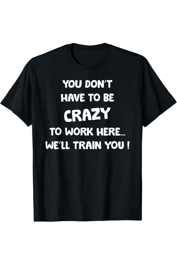 t-shirt You Don't Have To Be Crazy To Work Here We'll Train You t-shirt mens t shirt,black,women,funny,misfits,men,journey