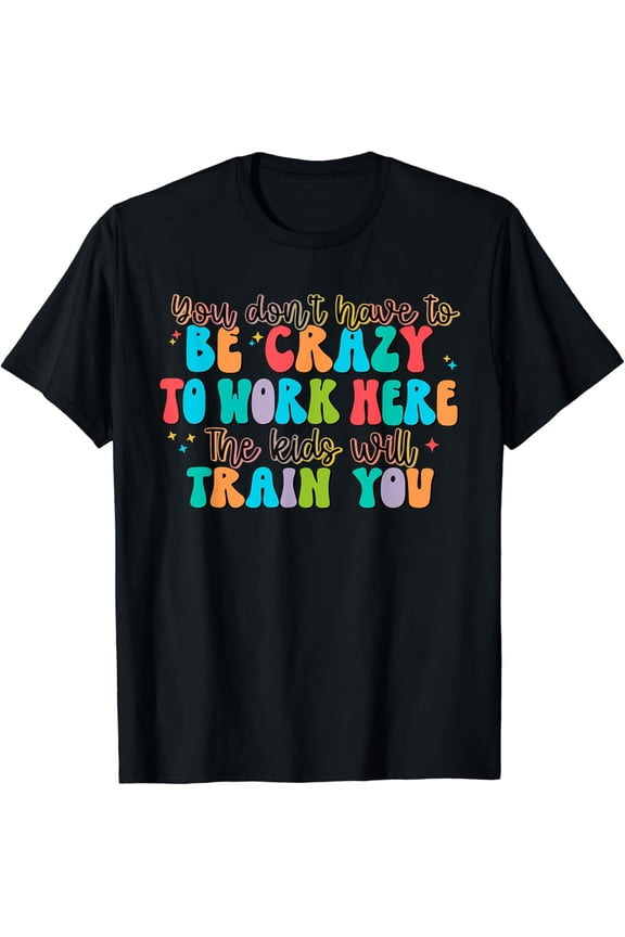 t-shirt You Don't Have to Be Crazy to Work Here The Kids Will Train t-shirt mens t shirt,black,women,funny,misfits,men,journey
