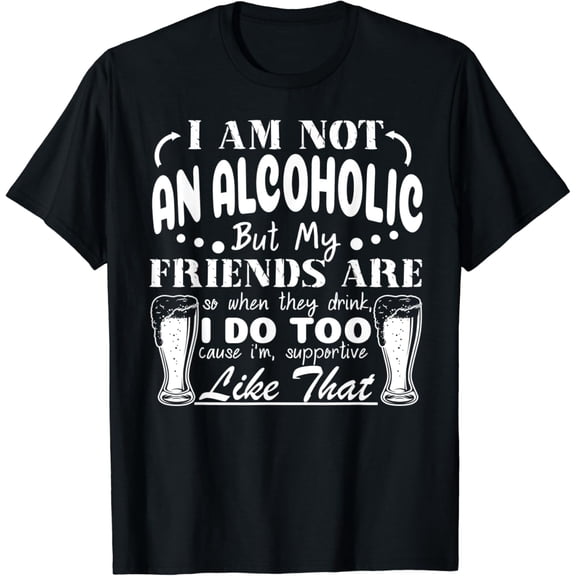 t-shirtI'm Not An Alcoholic But My Friends Are So When They Drink T-Shirt mens t shirt，black，women，funny，misfits，men，journey