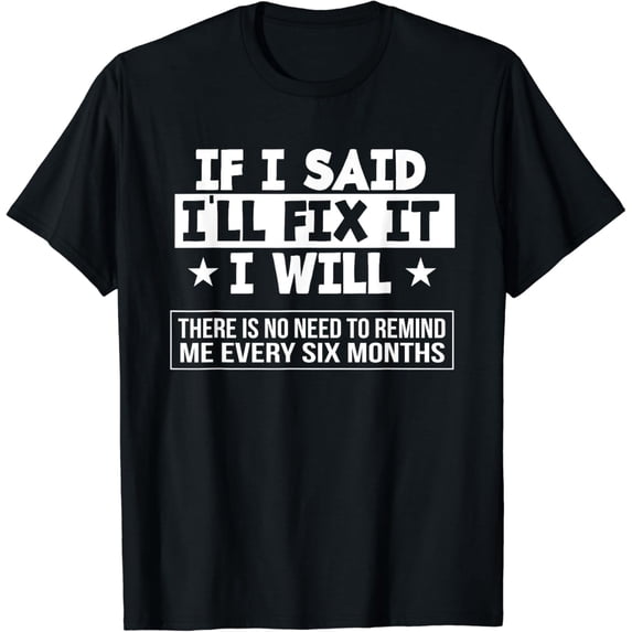 t-shirtIf I Said I'll Fix It I Will There Is No Need To Remind Me T-Shirt mens t shirt,black,women,funny,misfits,men,journey