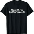 thumbnail image 1 of thats it, i'm killing myself funny Sarcastic Quote Sayings T-Shirt, 1 of 4