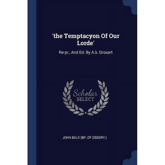 the Temptacyon Of Our Lorde: Re-pr., And Ed. By A.b. Grosart Paperback 1377254240 9781377254241 John Bale bp. of Ossory.