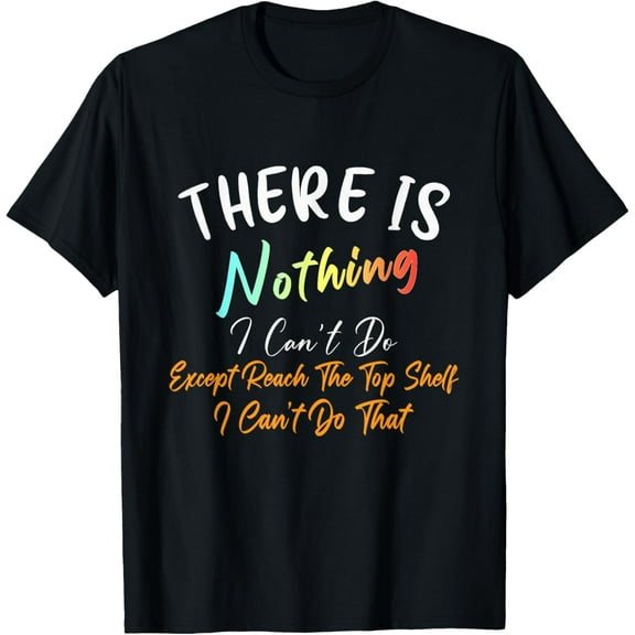 there's nothing i can't do except reach the top shelf funny T-Shirt