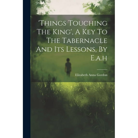 'things Touching The King', A Key To The Tabernacle And Its Lessons, By E.a.h, (Paperback)