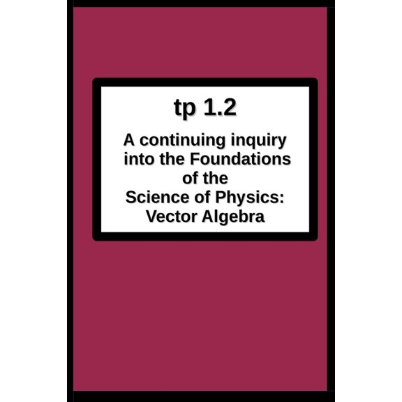 tp1.2 A continuing inquiry into the Foundations of the Science of Physics: Vector Algebra, (Paperback)