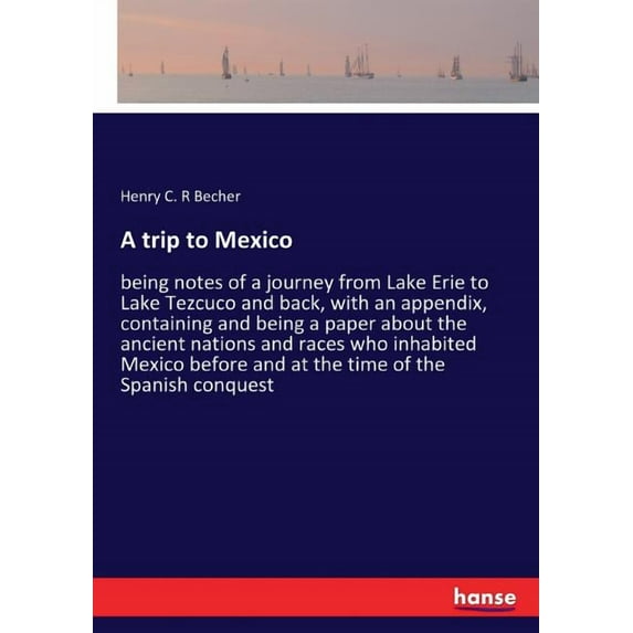 A trip to Mexico: being notes of a journey from Lake Erie to Lake Tezcuco and back, with an appendix, containing and bei, (Paperback)