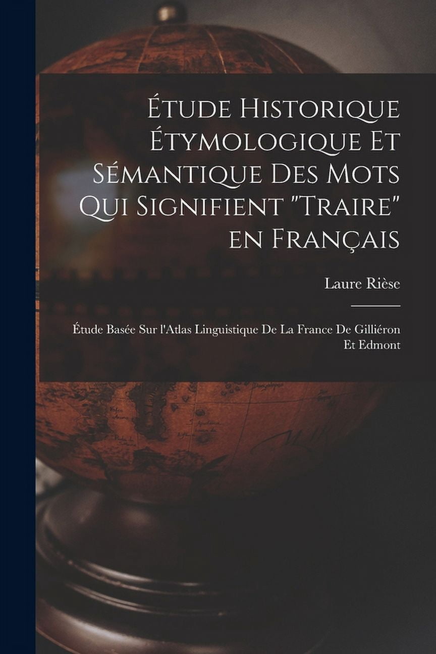 Étude historique étymologique et sémantique des mots qui signifient "Traire" en français: Étude basée sur l'Atlas linguistique de la France de Gilliéron et Edmont (Paperback)