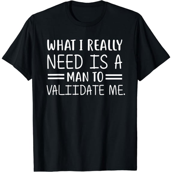 what i really need is a man to validate-me funny saying T-Shirt